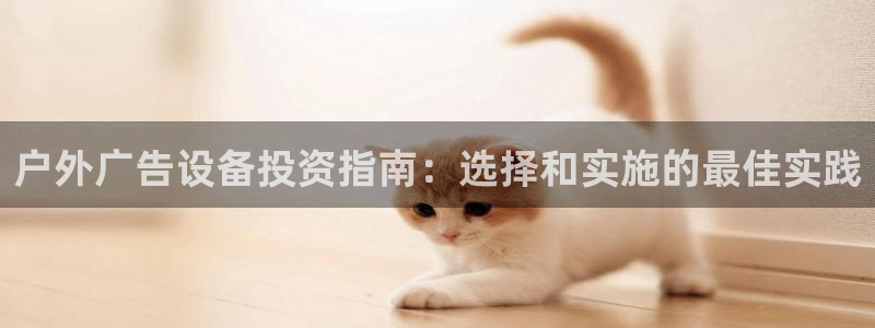 杏宇平台好吗：户外广告设备投资指南：选择和实施的最佳实践