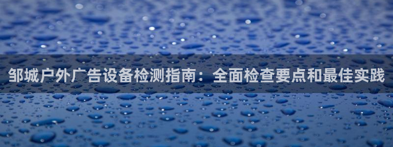杏宇平台代理多少钱一次：邹城户外广告设备检测指南：全面检查要点和最佳实践