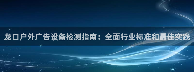 杏宇平台登陆：龙口户外广告设备检测指南：全面行业标准和最佳实践