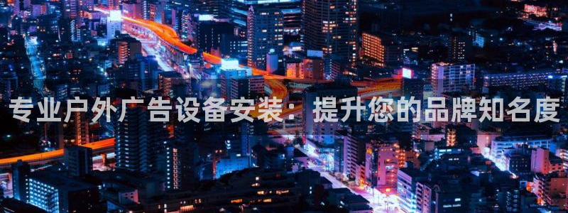 杏宇平台代理多少钱一个：专业户外广告设备安装：提升您的品牌知名度
