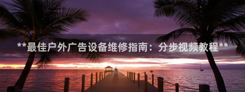 杏宇平台代理：**最佳户外广告设备维修指南：分步视频教程**
