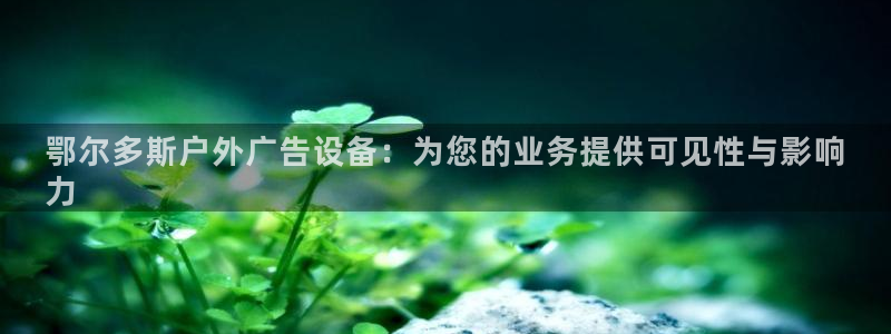 杏宇官方平台官网：鄂尔多斯户外广告设备：为您的业务提供可见性与影响
力