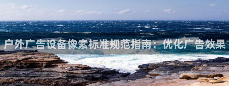 杏宇平台总代理电话：户外广告设备像素标准规范指南：优化广告效果