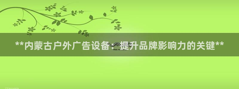 杏宇平台代理怎么样可靠吗：**内蒙古户外广告设备：提升品牌影响力的关键**