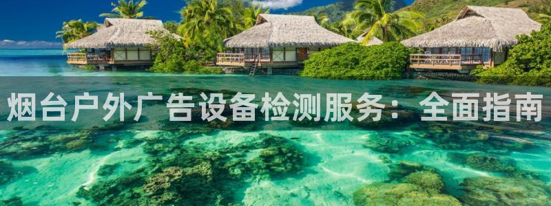 杏宇平台代理多少钱：烟台户外广告设备检测服务：全面指南