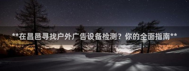 杏宇平台注册地址：**在昌邑寻找户外广告设备检测？你的全面指南**