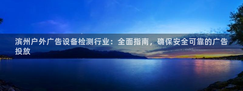 杏宇平台代理怎么赚钱：滨州户外广告设备检测行业：全面指南，确保安全可靠的广告
投放