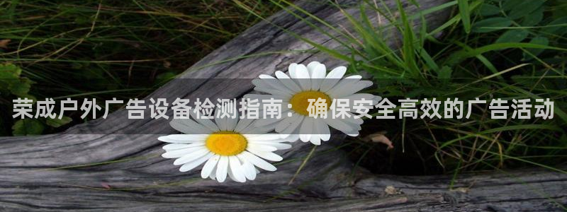 杏宇平台怎么样赚钱：荣成户外广告设备检测指南：确保安全高效的广告活动