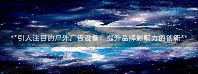 杏宇平台登陆：**引人注目的户外广告设备：提升品牌影响力的创新**