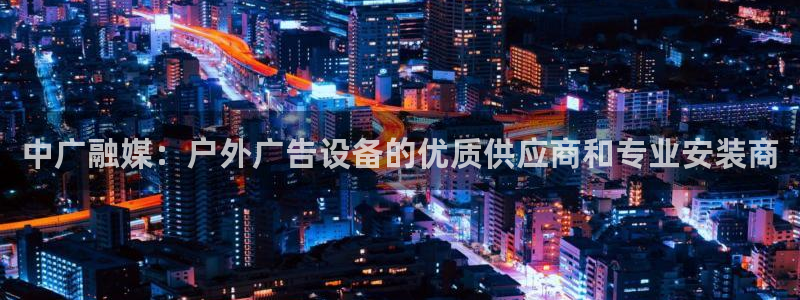 杏宇平台登录步骤图：中广融媒：户外广告设备的优质供应商和专业安装商