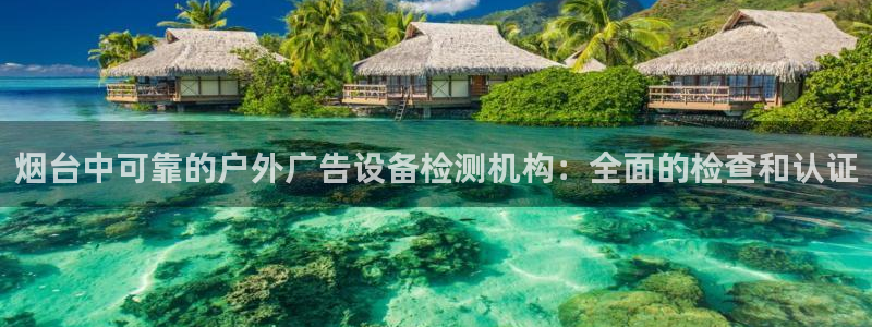 杏宇官方平台官网入口：烟台中可靠的户外广告设备检测机构：全面的检查和认证