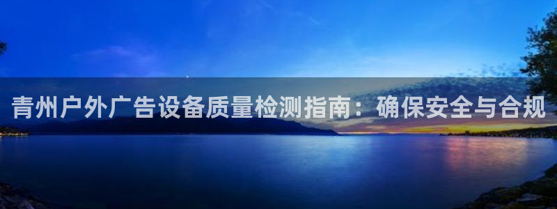 杏宇官方平台官网下载：青州户外广告设备质量检测指南：确保安全与合规