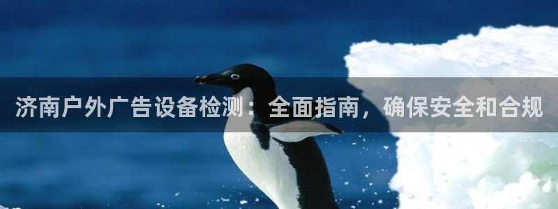 杏宇平台注册地址在哪里：济南户外广告设备检测：全面指南，确保安全和合规