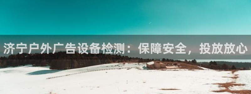 杏宇平台客服：济宁户外广告设备检测：保障安全，投放放心