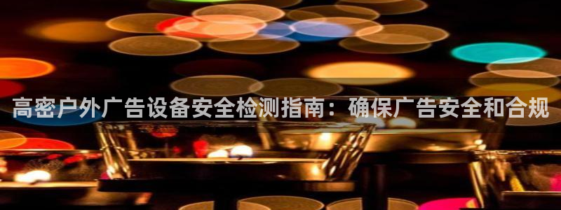 杏宇平台代理怎么样：高密户外广告设备安全检测指南：确保广告安全和合规