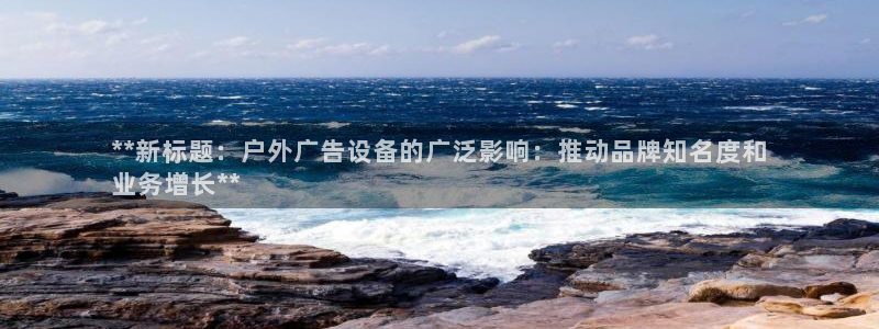 杏宇平台怎么样知乎：**新标题：户外广告设备的广泛影响：推动品牌知名度和
业务增长**