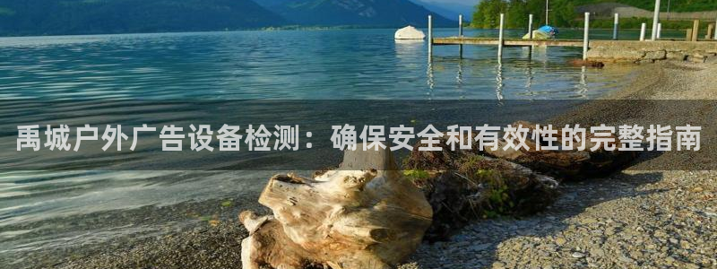 杏宇平台代理怎么样啊：禹城户外广告设备检测：确保安全和有效性的完整指南