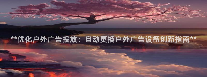 杏宇平台代理怎么样赚钱：**优化户外广告投放：自动更换户外广告设备创新指南**