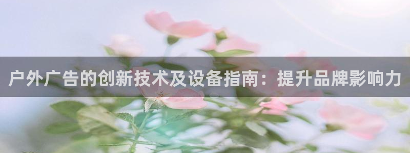 杏宇平台总代理：户外广告的创新技术及设备指南：提升品牌影响力