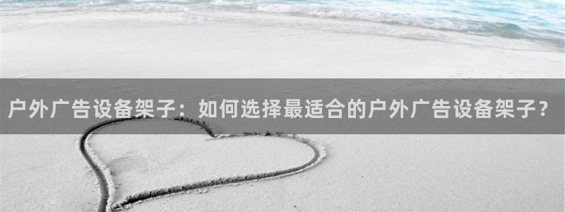 杏宇平台代理怎么样：户外广告设备架子：如何选择最适合的户外广告设备架子？