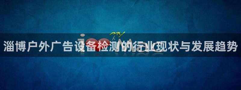 杏宇平台代理怎么样啊：淄博户外广告设备检测的行业现状与发展趋势