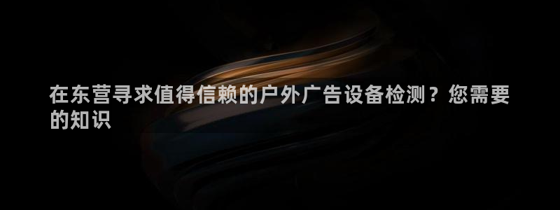 杏宇平台官网注册：在东营寻求值得信赖的户外广告设备检测？您需要
的知识