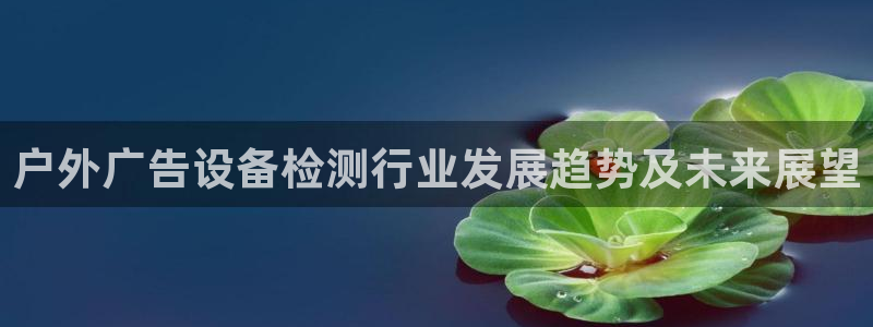 杏宇平台代理怎么样：户外广告设备检测行业发展趋势及未来展望
