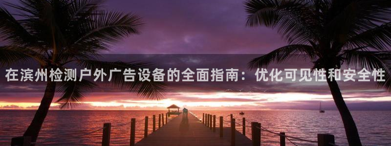 杏宇平台代理多少钱：在滨州检测户外广告设备的全面指南：优化可见性和安全性