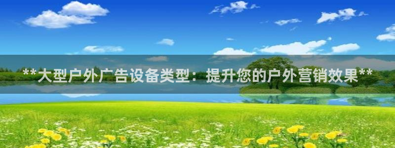 杏宇官方平台官网下载：**大型户外广告设备类型：提升您的户外营销效果**
