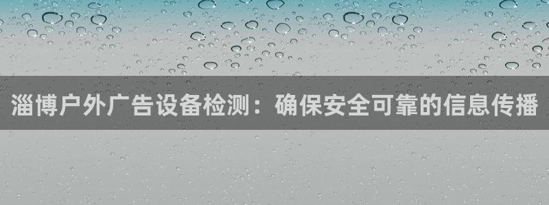 杏宇平台注册地址：淄博户外广告设备检测：确保安全可靠的信息传播