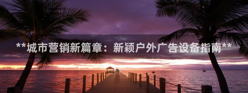 杏宇平台怎么样赚钱：**城市营销新篇章：新颖户外广告设备指南**