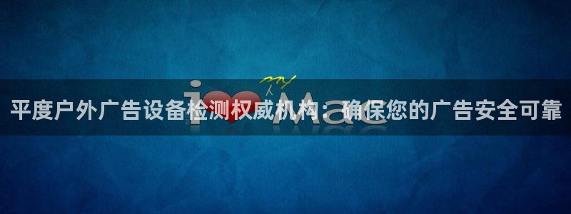 杏宇平台招商电话号码：平度户外广告设备检测权威机构：确保您的广告安全可靠