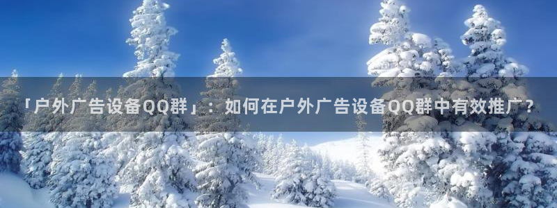 杏宇平台登录方法：「户外广告设备QQ群」：如何在户外广告设备QQ群中有效推广？