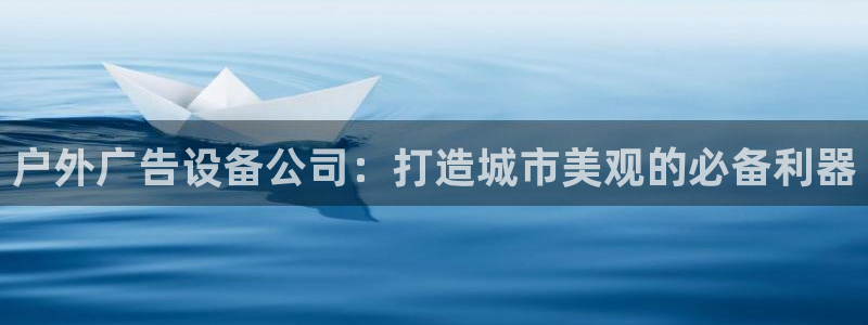 杏宇平台好吗：户外广告设备公司：打造城市美观的必备利器