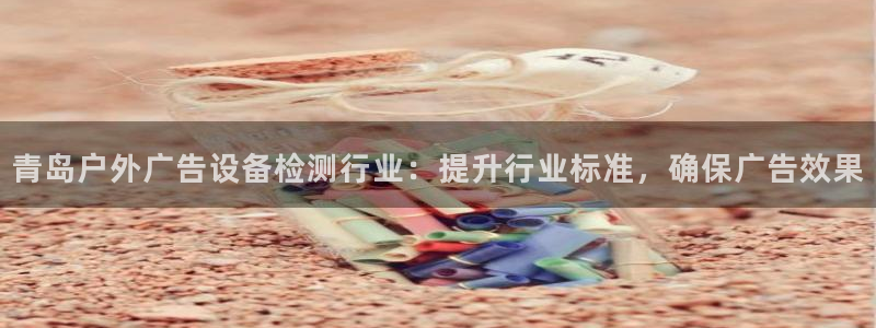 杏宇平台登录步骤是什么：青岛户外广告设备检测行业：提升行业标准，确保广告效果
