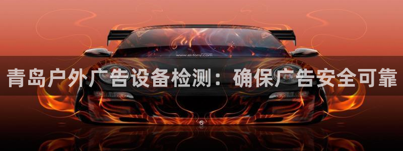 杏宇平台代理多少钱一个：青岛户外广告设备检测：确保广告安全可靠