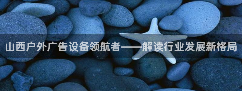杏宇平台总代理电话：山西户外广告设备领航者——解读行业发展新格局