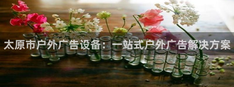 杏宇平台代理怎么样：太原市户外广告设备：一站式户外广告解决方案