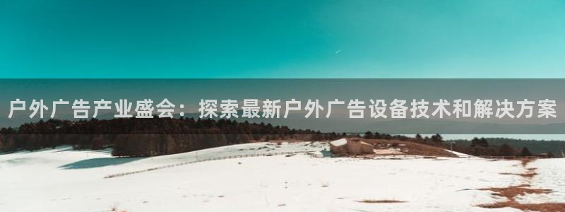 杏宇平台是什么：户外广告产业盛会：探索最新户外广告设备技术和解决方案