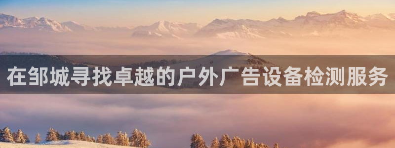 杏宇平台代理多少钱一次：在邹城寻找卓越的户外广告设备检测服务