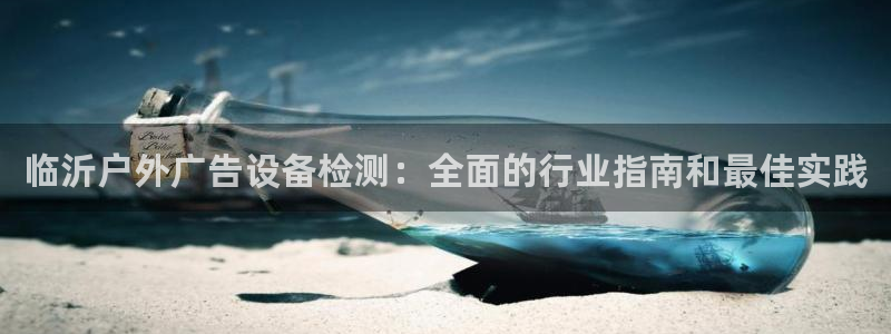 杏宇平台注册登录：临沂户外广告设备检测：全面的行业指南和最佳实践