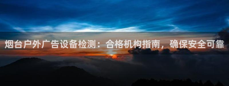 杏宇官方平台官网：烟台户外广告设备检测：合格机构指南，确保安全可靠