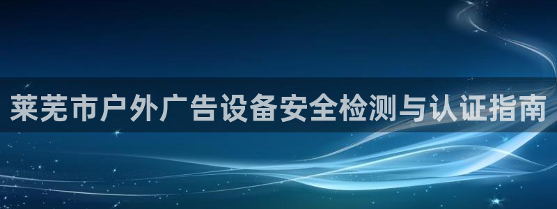 杏宇平台代理怎么样：莱芜市户外广告设备安全检测与认证指南