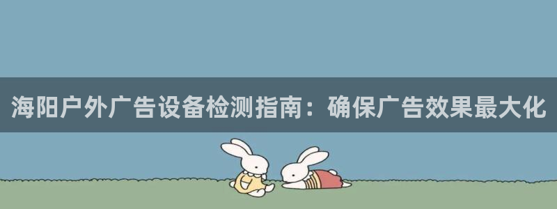 杏宇平台提现为什么这么久呢：海阳户外广告设备检测指南：确保广告效果最大化