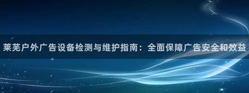杏宇平台代理多少钱一个月：莱芜户外广告设备检测与维护指南：全面保障广告安全和效益