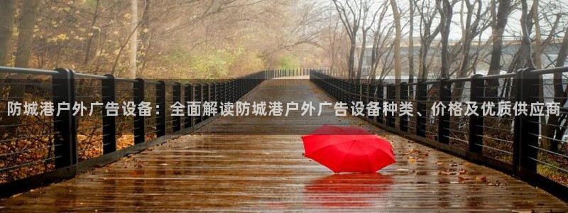 杏宇平台提现为什么这么久呢：防城港户外广告设备：全面解读防城港户外广告设备种类、价格及优质供应商
