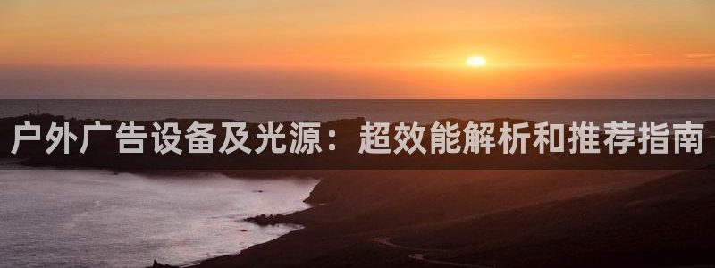 杏宇官方平台官网入口：户外广告设备及光源：超效能解析和推荐指南