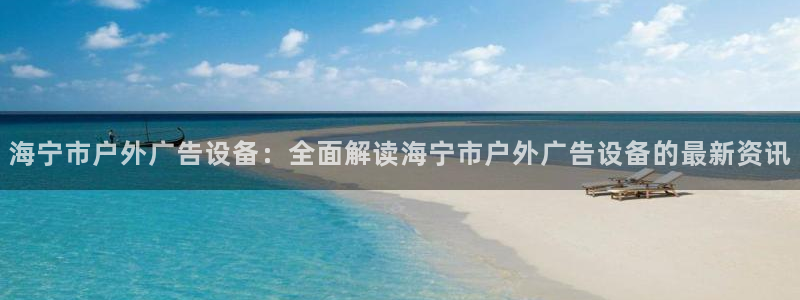 杏宇平台代理怎么赚钱的：海宁市户外广告设备：全面解读海宁市户外广告设备的最新资讯