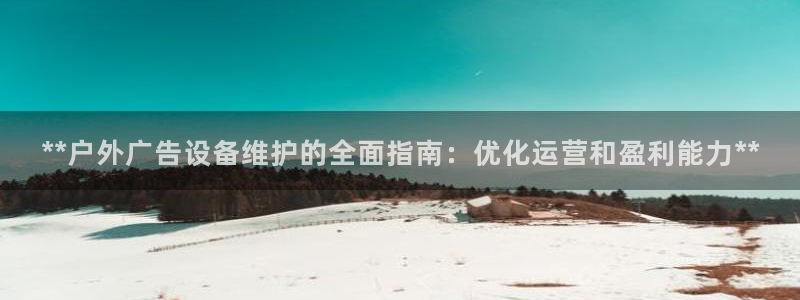 杏宇平台测速链接：**户外广告设备维护的全面指南：优化运营和盈利能力**