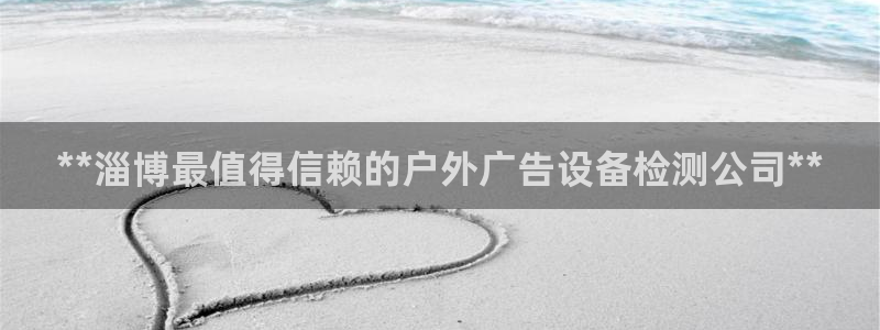 杏宇平台登陆：**淄博最值得信赖的户外广告设备检测公司**